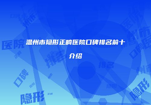 温州市隐形正畸医院口碑排名前十介绍