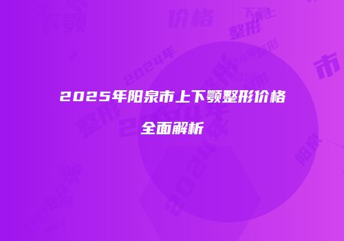 2025年阳泉市上下颚整形价格全面解析