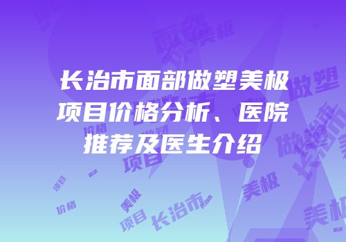 长治市面部做塑美极项目价格分析、医院推荐及医生介绍