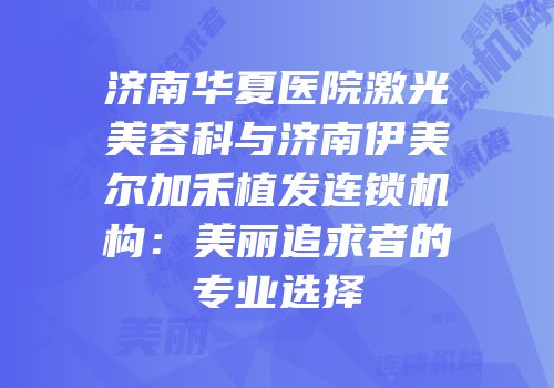 济南华夏医院激光美容科与济南伊美尔加禾植发连锁机构：美丽追求者的专业选择
