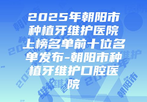 2025年朝阳市种植牙维护医院上榜名单前十位名单发布-朝阳市种植牙维护口腔医院