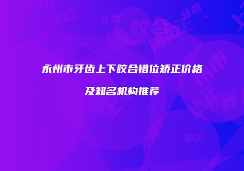 永州市牙齿上下咬合错位矫正价格及知名机构推荐