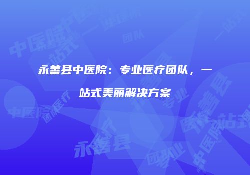 永善县中医院：专业医疗团队，一站式美丽解决方案