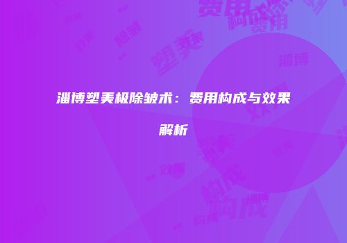 淄博塑美极除皱术：费用构成与效果解析