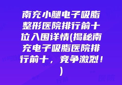 南充小腿电子吸脂整形医院排行前十位入围详情(揭秘南充电子吸脂医院排行前十，竞争激烈！)