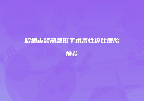 昭通市颌角整形手术高性价比医院推荐