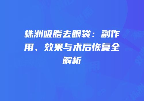 株洲吸脂去眼袋：副作用、效果与术后恢复全解析