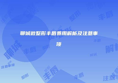 聊城微整形丰唇费用解析及注意事项