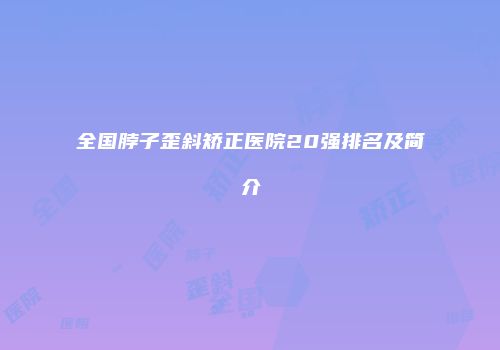 全国脖子歪斜矫正医院20强排名及简介