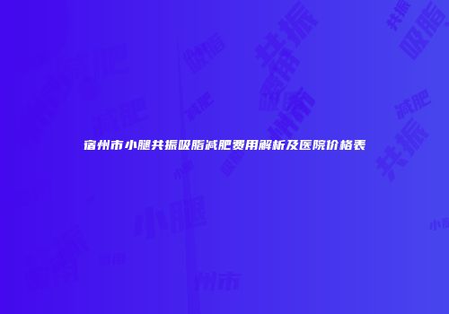 宿州市小腿共振吸脂减肥费用解析及医院价格表