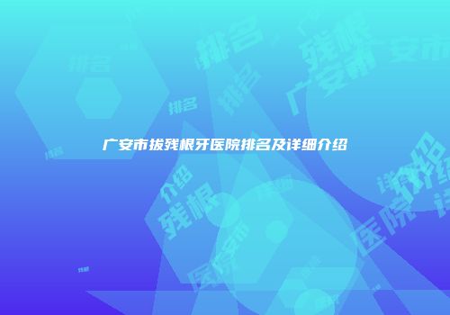 广安市拔残根牙医院排名及详细介绍