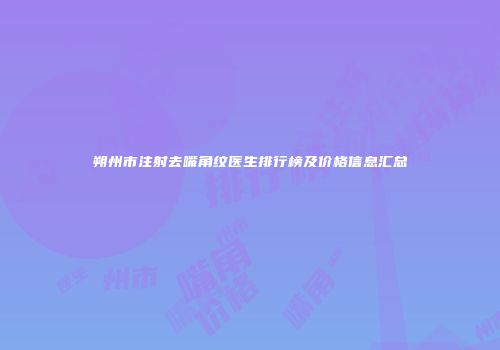 朔州市注射去嘴角纹医生排行榜及价格信息汇总
