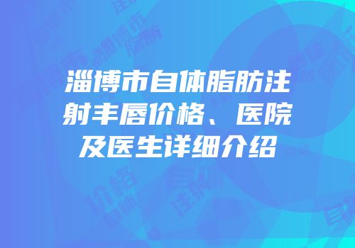 淄博市自体脂肪注射丰唇价格、医院及医生详细介绍