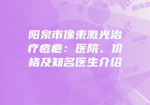 阳泉市像束激光治疗痘疤：医院、价格及知名医生介绍