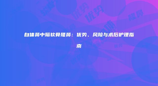 自体鼻中隔软骨隆鼻：优势、风险与术后护理指南