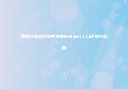 海南省韩式除皱手术医院排名前十口碑榜单揭晓