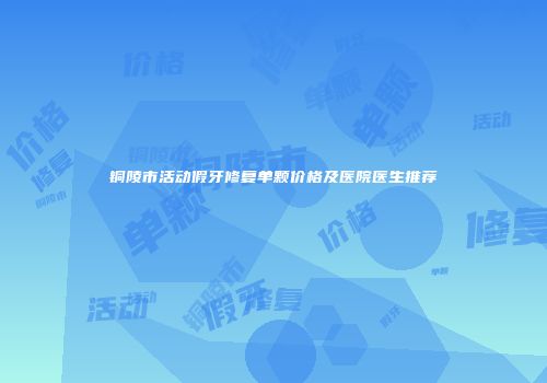 铜陵市活动假牙修复单颗价格及医院医生推荐