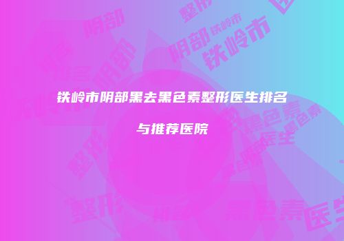 铁岭市阴部黑去黑色素整形医生排名与推荐医院