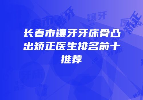 长春市镶牙牙床骨凸出矫正医生排名前十推荐