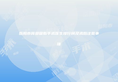 岳阳市背部吸脂手术医生排行榜及术后注意事项