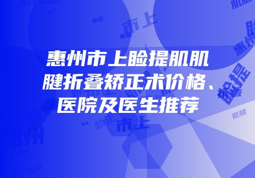 惠州市上睑提肌肌腱折叠矫正术价格、医院及医生推荐