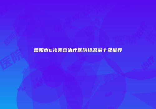 岳阳市E光美容治疗医院排名前十及推荐