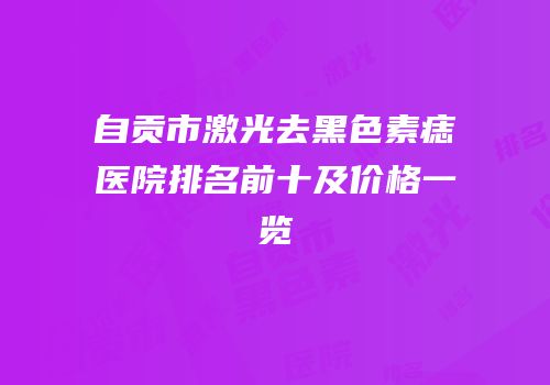 自贡市激光去黑色素痣医院排名前十及价格一览