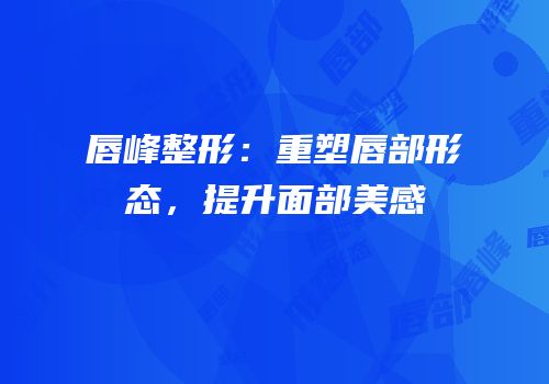 唇峰整形：重塑唇部形态，提升面部美感
