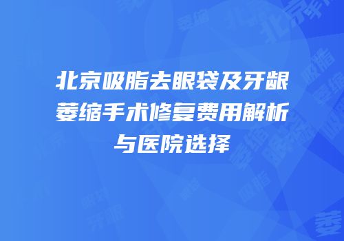 北京吸脂去眼袋及牙龈萎缩手术修复费用解析与医院选择
