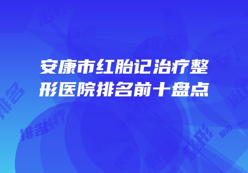 安康市红胎记治疗整形医院排名前十盘点