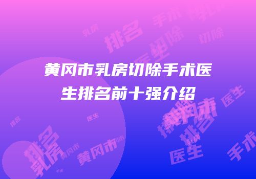 黄冈市乳房切除手术医生排名前十强介绍