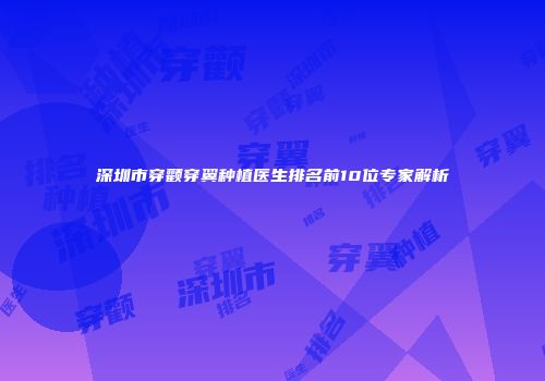 深圳市穿颧穿翼种植医生排名前10位专家解析