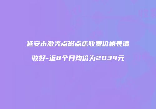 延安市激光点斑点痣收费价格表请收好-近8个月均价为2034元