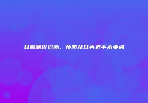 耳廓畸形诊断、预防及耳再造手术要点