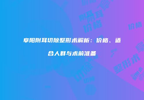 阜阳附耳切除整形术解析：价格、适合人群与术前准备