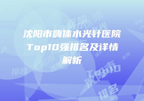 沈阳市嗨体水光针医院Top10强排名及详情解析