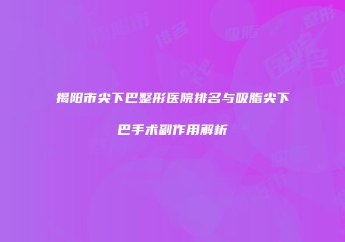 揭阳市尖下巴整形医院排名与吸脂尖下巴手术副作用解析