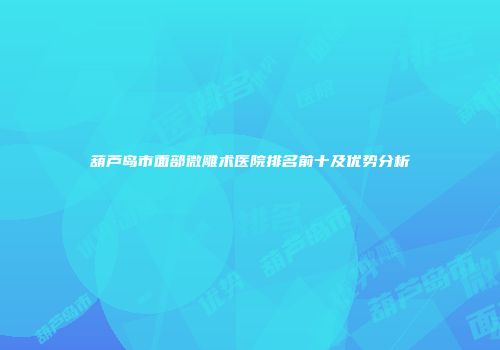 葫芦岛市面部微雕术医院排名前十及优势分析