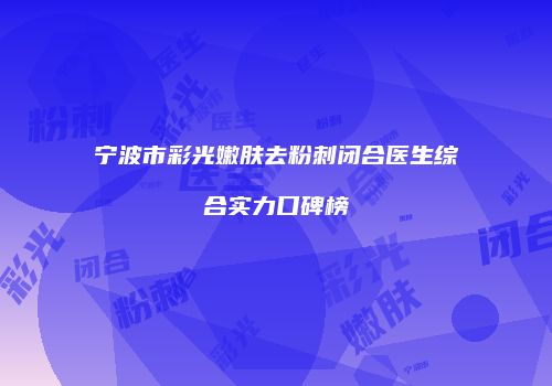宁波市彩光嫩肤去粉刺闭合医生综合实力口碑榜