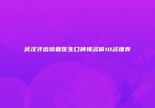 武汉牙齿修复医生口碑排名前10名推荐