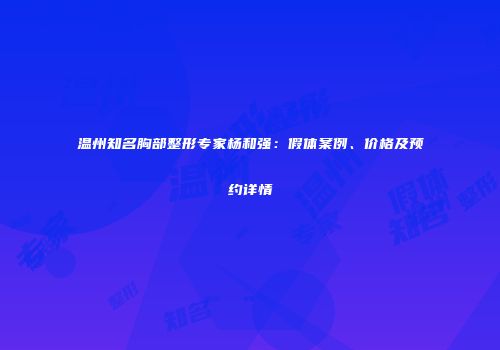 温州知名胸部整形专家杨和强：假体案例、价格及预约详情