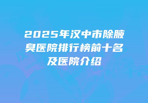 2025年汉中市除腋臭医院排行榜前十名及医院介绍
