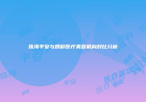 珠海平安与妍龄医疗美容机构对比分析