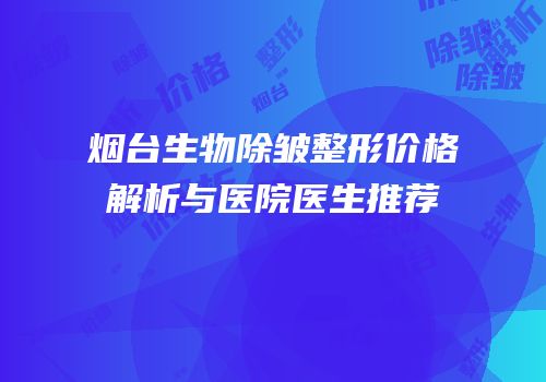 烟台生物除皱整形价格解析与医院医生推荐