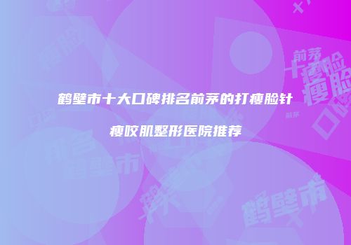 鹤壁市十大口碑排名前茅的打瘦脸针瘦咬肌整形医院推荐