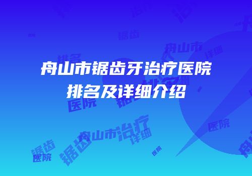 舟山市锯齿牙治疗医院排名及详细介绍