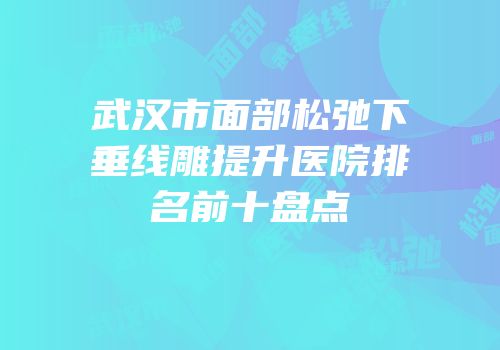 武汉市面部松弛下垂线雕提升医院排名前十盘点