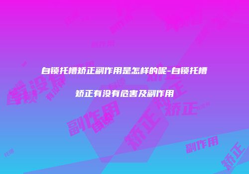 自锁托槽矫正副作用是怎样的呢-自锁托槽矫正有没有危害及副作用