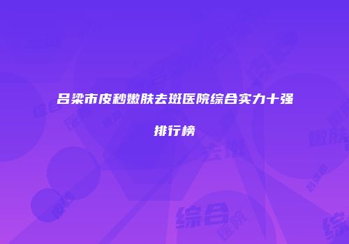 吕梁市皮秒嫩肤去斑医院综合实力十强排行榜