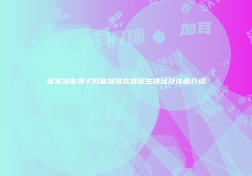 张家港市鼻子假体加耳软骨医生排名及详细介绍